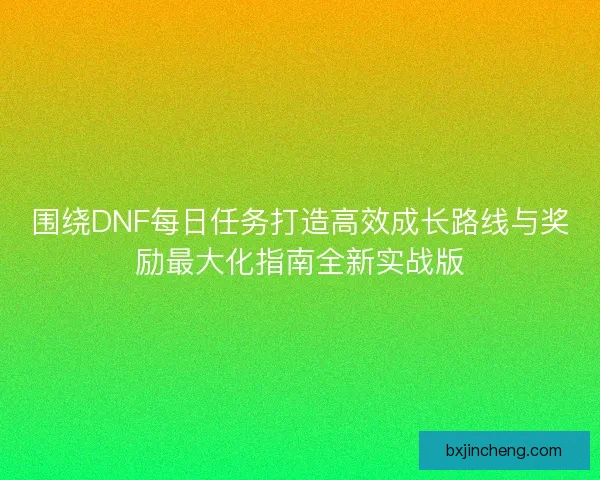 围绕DNF每日任务打造高效成长路线与奖励最大化指南全新实战版