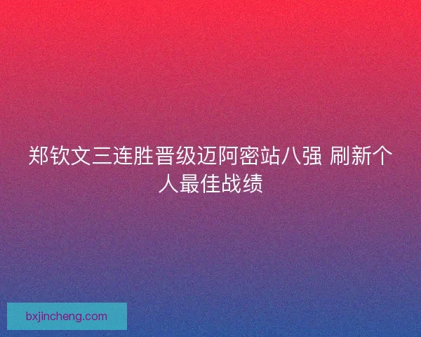 郑钦文三连胜晋级迈阿密站八强 刷新个人最佳战绩