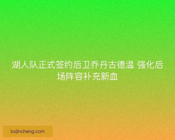 湖人队正式签约后卫乔丹古德温 强化后场阵容补充新血