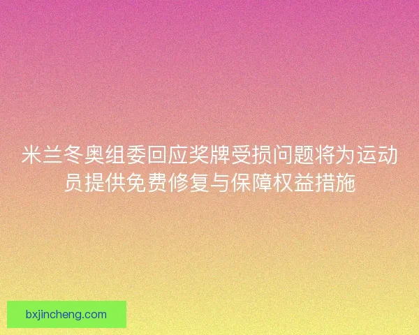 米兰冬奥组委回应奖牌受损问题将为运动员提供免费修复与保障权益措施