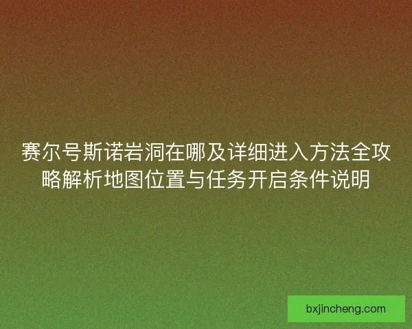 赛尔号斯诺岩洞在哪及详细进入方法全攻略解析地图位置与任务开启条件说明