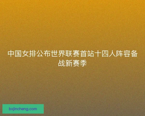 中国女排公布世界联赛首站十四人阵容备战新赛季