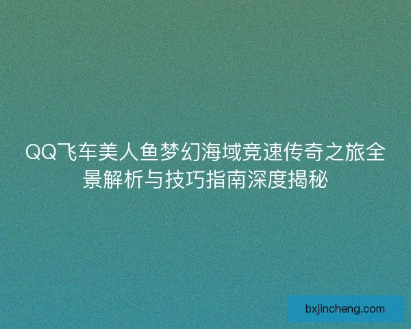 QQ飞车美人鱼梦幻海域竞速传奇之旅全景解析与技巧指南深度揭秘