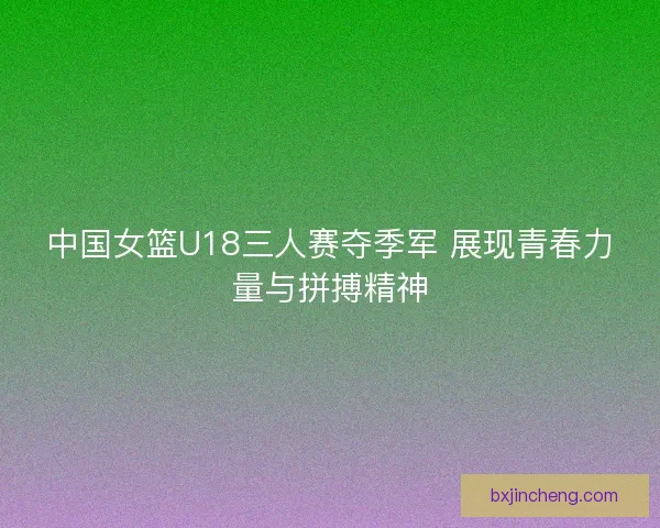 中国女篮U18三人赛夺季军 展现青春力量与拼搏精神 中国女篮U18三人赛夺季军 展现青春力量与拼搏精神
