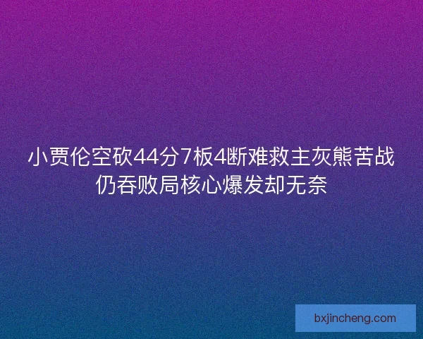 小贾伦空砍44分7板4断难救主灰熊苦战仍吞败局核心爆发却无奈 小贾伦空砍44分7板4断难救主灰熊苦战仍吞败局核心爆发却无奈