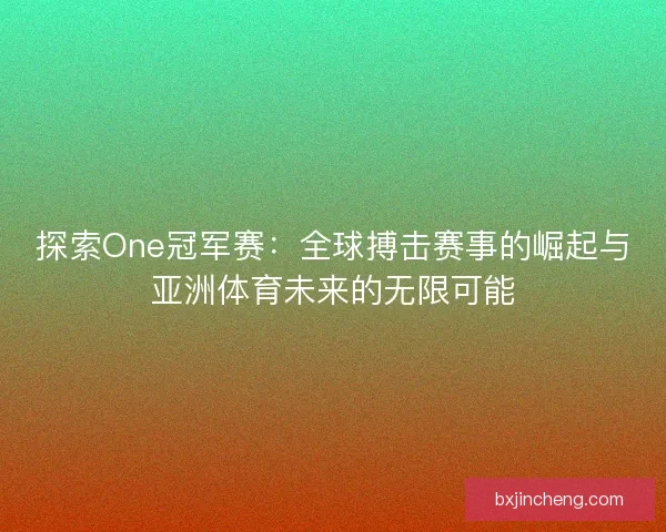探索One冠军赛：全球搏击赛事的崛起与亚洲体育未来的无限可能