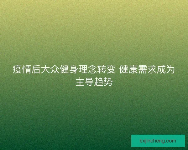 疫情后大众健身理念转变 健康需求成为主导趋势