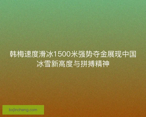 韩梅速度滑冰1500米强势夺金展现中国冰雪新高度与拼搏精神 韩梅速度滑冰1500米强势夺金展现中国冰雪新高度与拼搏精神