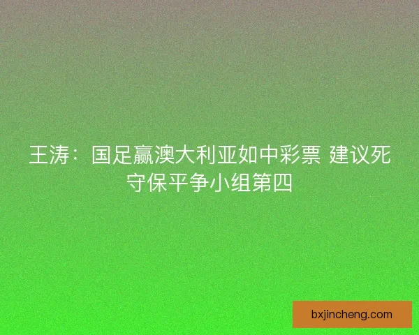 王涛：国足赢澳大利亚如中彩票 建议死守保平争小组第四