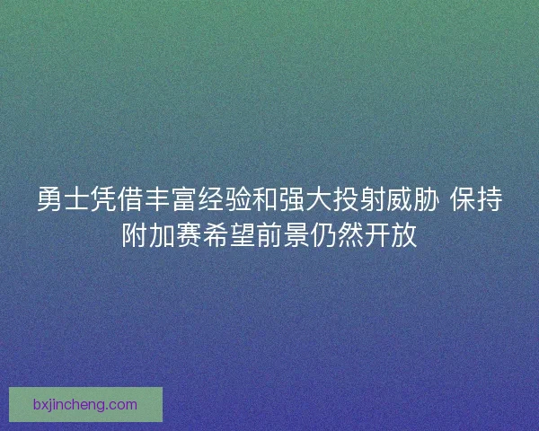 勇士凭借丰富经验和强大投射威胁 保持附加赛希望前景仍然开放 勇士凭借丰富经验和强大投射威胁 保持附加赛希望前景仍然开放
