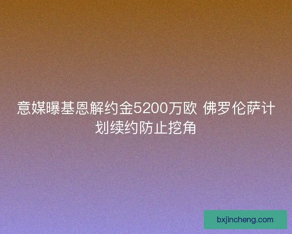 意媒曝基恩解约金5200万欧 佛罗伦萨计划续约防止挖角 意媒曝基恩解约金5200万欧 佛罗伦萨计划续约防止挖角