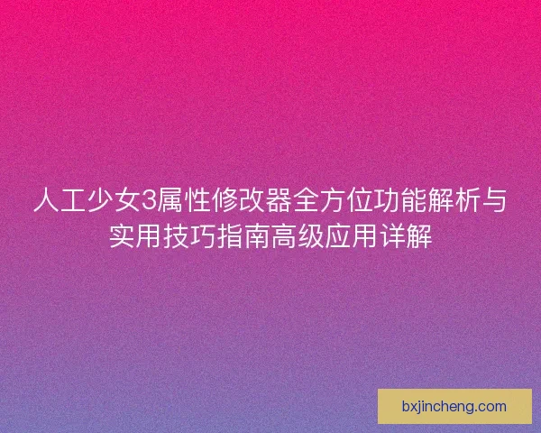 人工少女3属性修改器全方位功能解析与实用技巧指南高级应用详解