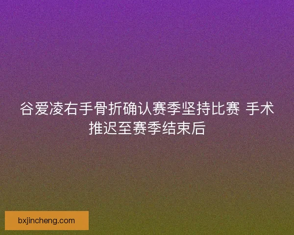 谷爱凌右手骨折确认赛季坚持比赛 手术推迟至赛季结束后 谷爱凌右手骨折确认赛季坚持比赛 手术推迟至赛季结束后