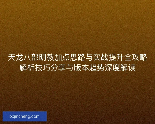 天龙八部明教加点思路与实战提升全攻略解析技巧分享与版本趋势深度解读