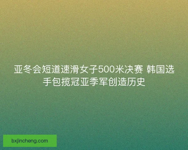 亚冬会短道速滑女子500米决赛 韩国选手包揽冠亚季军创造历史