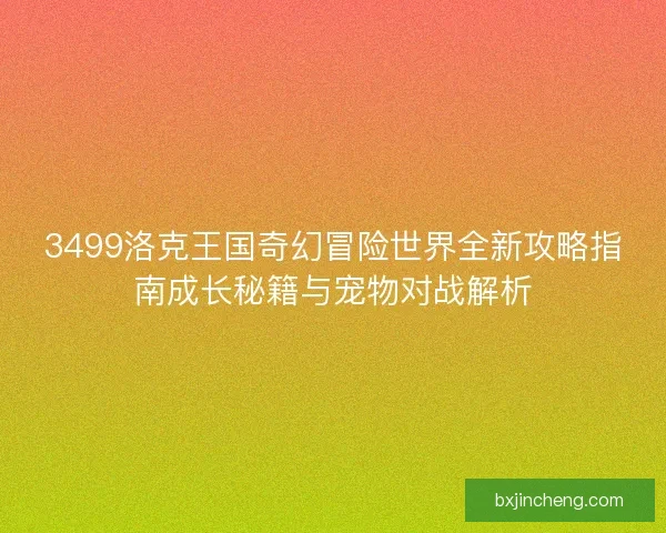 3499洛克王国奇幻冒险世界全新攻略指南成长秘籍与宠物对战解析