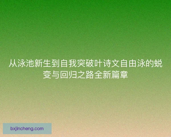 从泳池新生到自我突破叶诗文自由泳的蜕变与回归之路全新篇章 从泳池新生到自我突破叶诗文自由泳的蜕变与回归之路全新篇章