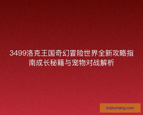 3499洛克王国奇幻冒险世界全新攻略指南成长秘籍与宠物对战解析