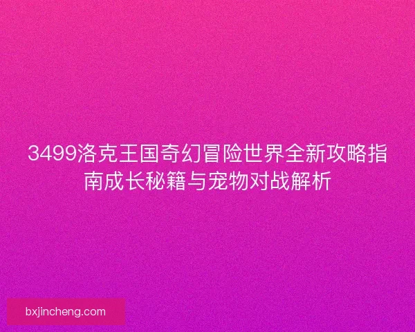 3499洛克王国奇幻冒险世界全新攻略指南成长秘籍与宠物对战解析