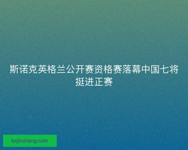 斯诺克英格兰公开赛资格赛落幕中国七将挺进正赛 斯诺克英格兰公开赛资格赛落幕中国七将挺进正赛