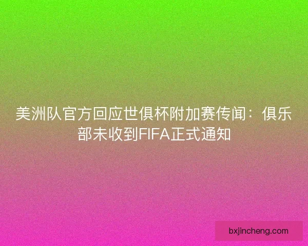 美洲队官方回应世俱杯附加赛传闻：俱乐部未收到FIFA正式通知